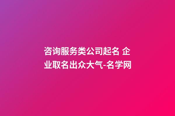 咨询服务类公司起名 企业取名出众大气-名学网-第1张-公司起名-玄机派